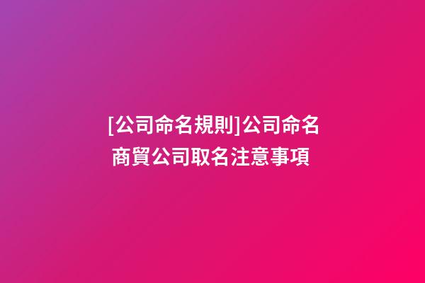 [公司命名規則]公司命名 商貿公司取名注意事項-第1張-公司起名-玄機派
